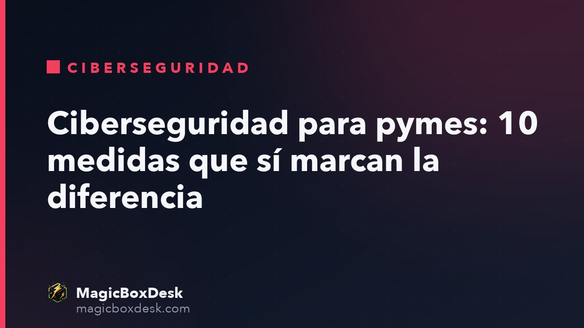 Ciberseguridad para pymes: 10 medidas que sí marcan la diferencia