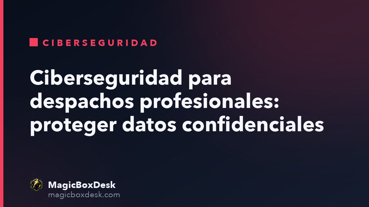 Ciberseguridad para despachos profesionales: proteger datos confidenciales