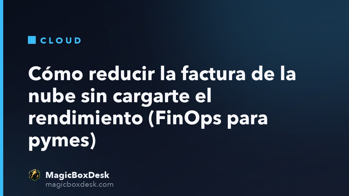Cómo reducir la factura de la nube sin cargarte el rendimiento (FinOps para pymes)