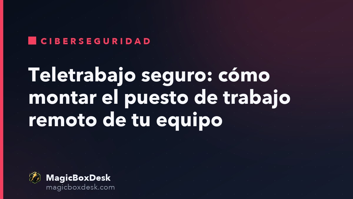Teletrabajo seguro: cómo montar el puesto de trabajo remoto de tu equipo
