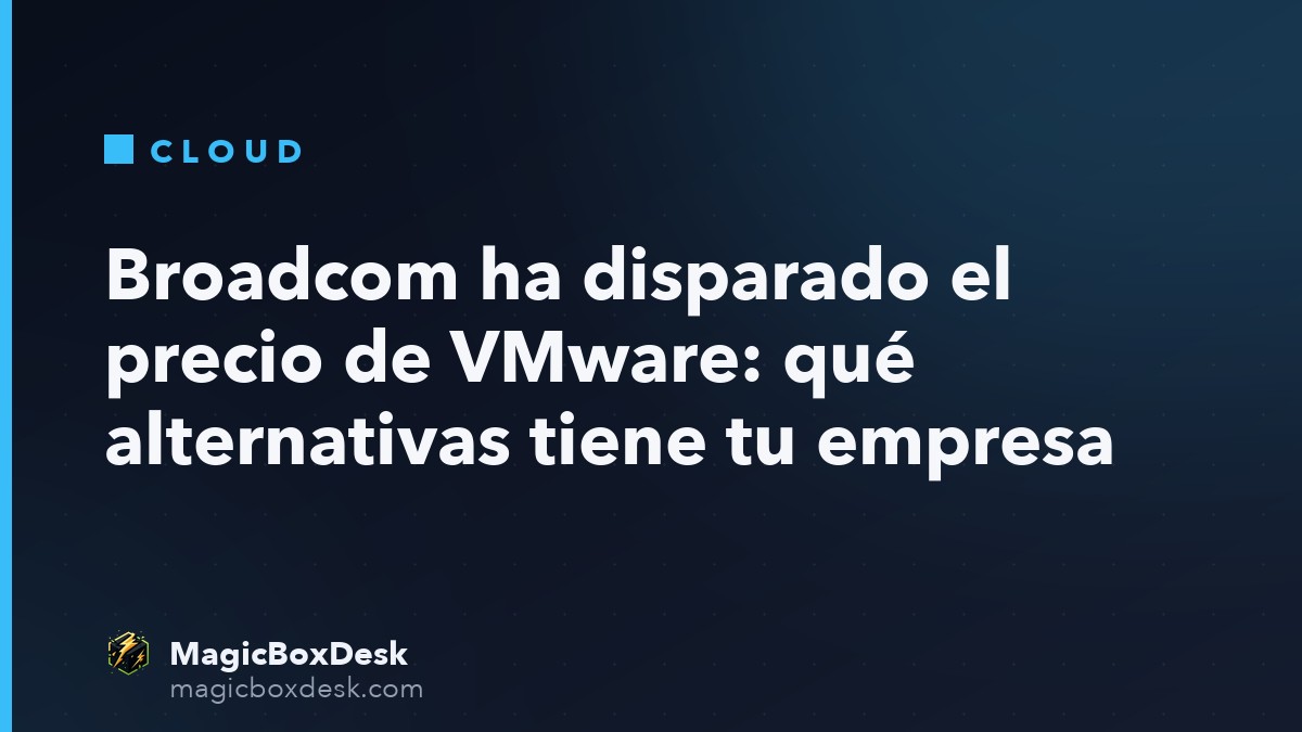 Broadcom ha disparado el precio de VMware: qué alternativas tiene tu empresa