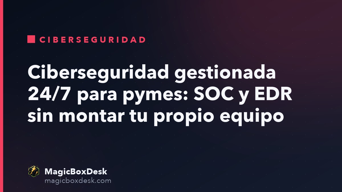 Ciberseguridad gestionada 24/7 para pymes: SOC y EDR sin montar tu propio equipo