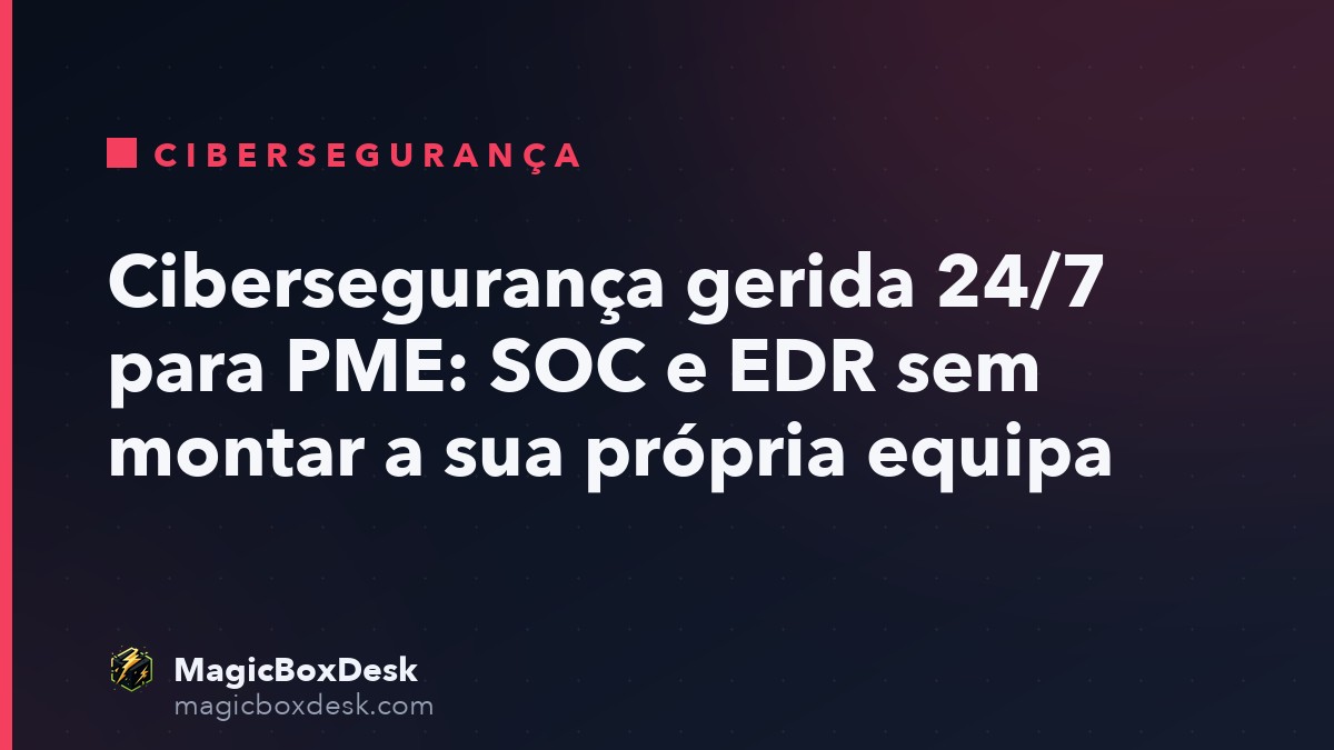 Cibersegurança gerida 24/7 para PME: SOC e EDR sem montar a sua própria equipa