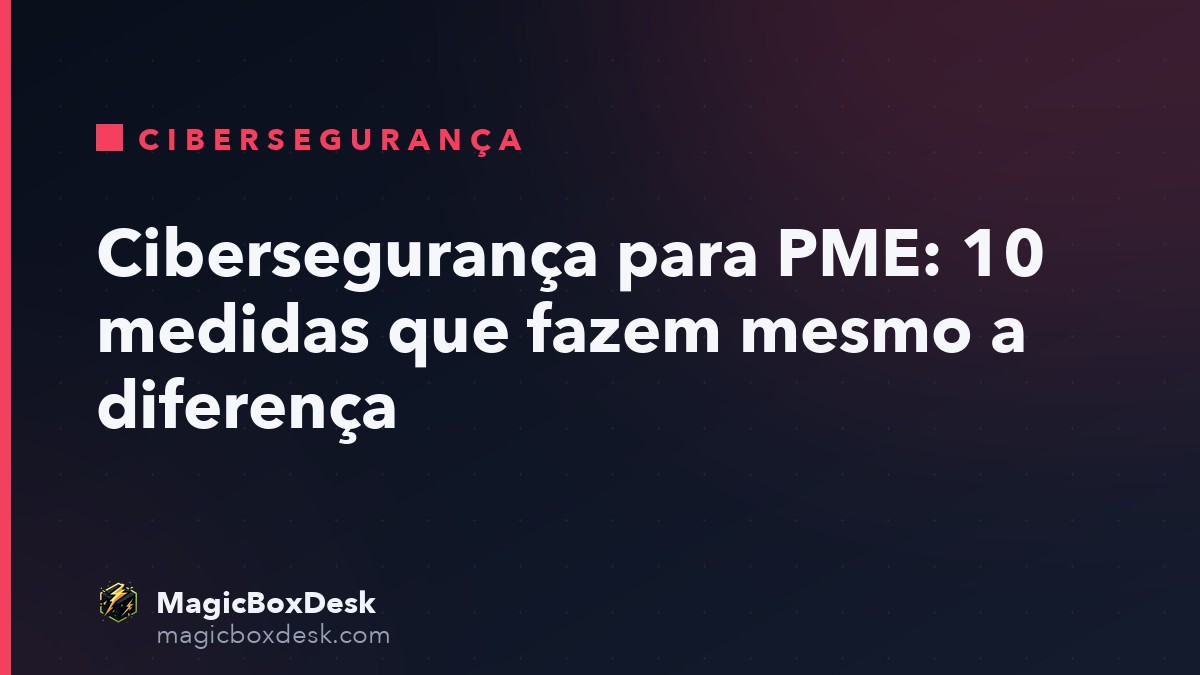 Cibersegurança para PME: 10 medidas que fazem mesmo a diferença