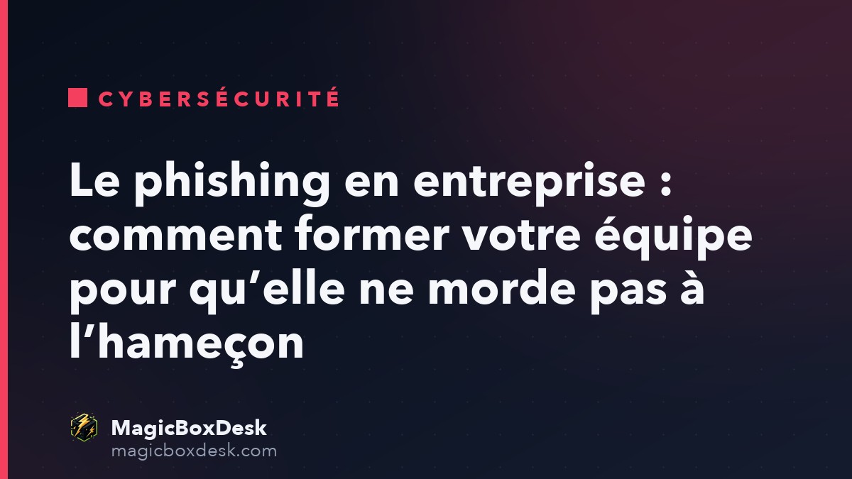 Le phishing en entreprise : comment former votre équipe pour qu’elle ne morde pas à l’hameçon