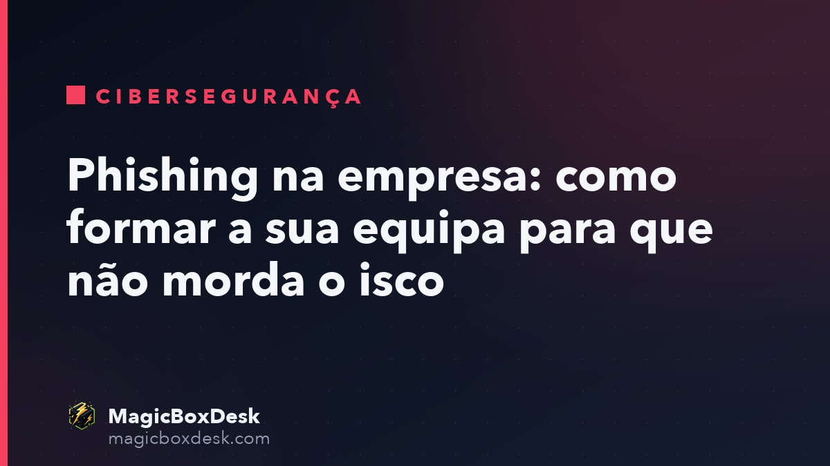 Phishing na empresa: como formar a sua equipa para que não morda o isco