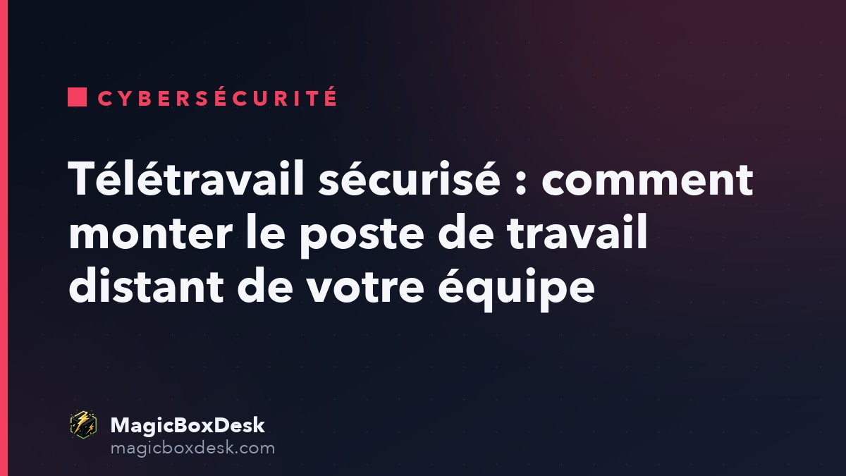 Télétravail sécurisé : comment monter le poste de travail distant de votre équipe