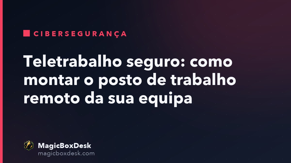 Teletrabalho seguro: como montar o posto de trabalho remoto da sua equipa