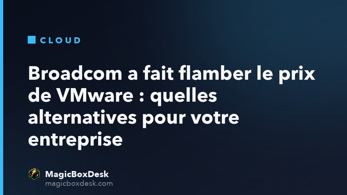 Broadcom a fait flamber le prix de VMware : quelles alternatives pour votre entreprise