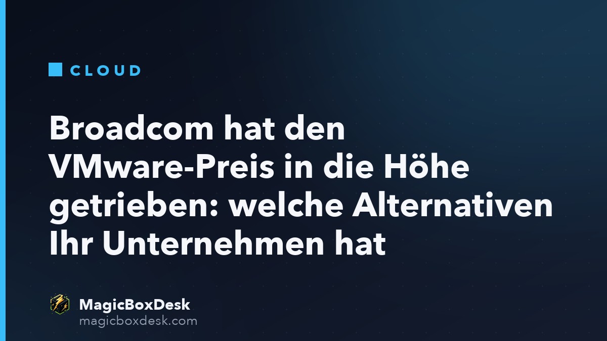 Broadcom hat den VMware-Preis in die Höhe getrieben: welche Alternativen Ihr Unternehmen hat