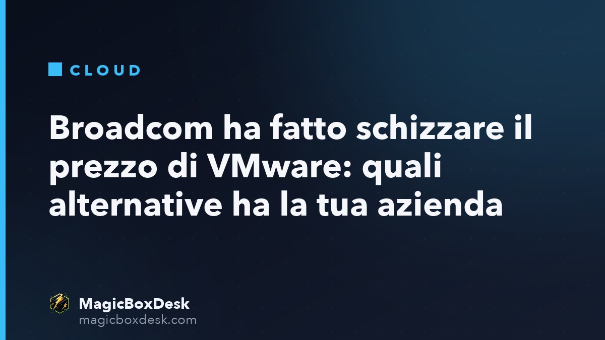 Broadcom ha fatto schizzare il prezzo di VMware: quali alternative ha la tua azienda