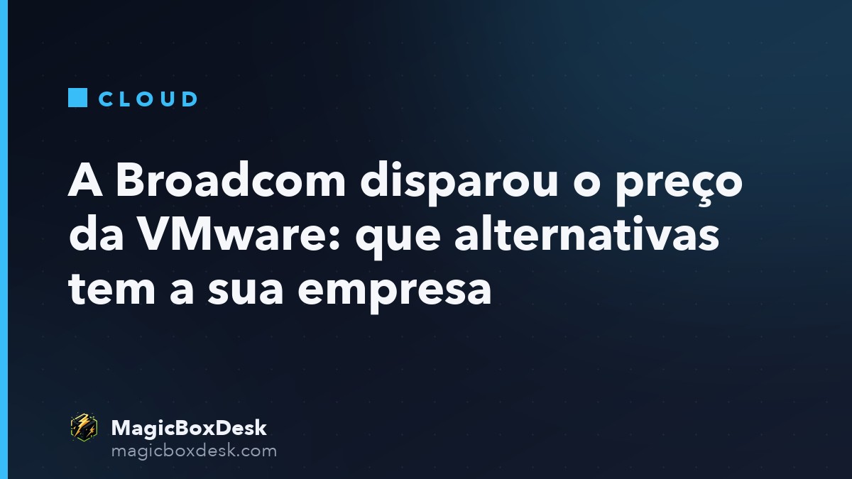 A Broadcom disparou o preço da VMware: que alternativas tem a sua empresa