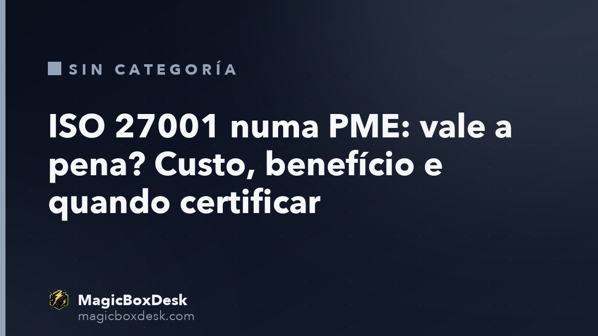 ISO 27001 numa PME: vale a pena? Custo, benefício e quando certificar