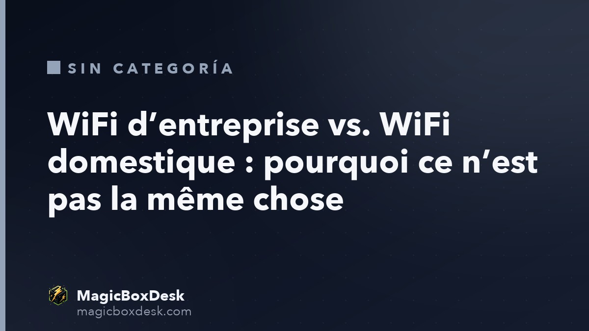 WiFi d’entreprise vs. WiFi domestique : pourquoi ce n’est pas la même chose